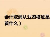 会计取消从业资格证是什么意思（取消会计从业资格证意味着什么）