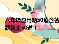 六年级应用题50道含答案题目简短西鸡兔同笼（六年级应用题答案50道）