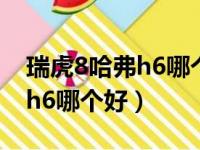 瑞虎8哈弗h6哪个好哪个省油（瑞虎8和哈弗h6哪个好）