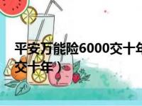 平安万能险6000交十年能取出来多少钱（平安万能险6000交十年）