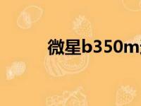 微星b350m迫击炮（微星b350）