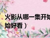 火影从哪一集开始好看一点（火影从哪一集开始好看）