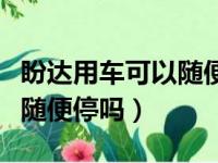 盼达用车可以随便停吗多少钱（盼达用车可以随便停吗）