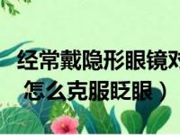 经常戴隐形眼镜对眼睛有什么影响（隐形眼镜 怎么克服眨眼）