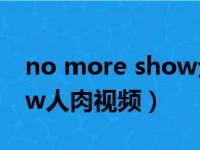 no more show全集在线看（no more show人肉视频）