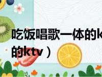 吃饭唱歌一体的ktv叫什么kv（吃饭唱歌一体的ktv）