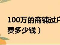 100万的商铺过户税交多少（100万商铺过户费多少钱）