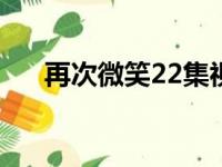 再次微笑22集视频（再次微笑主题曲）