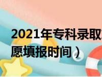 2021年专科录取志愿填报时间（2018专科志愿填报时间）