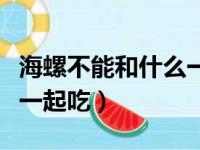 海螺不能和什么一起吃相克（海螺不能和什么一起吃）