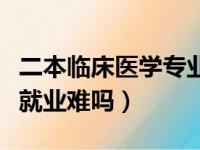 二本临床医学专业出来有用么（二本临床医学就业难吗）