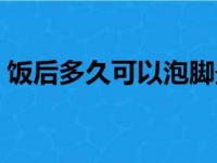 饭后多久可以泡脚最好（饭后多久可以泡脚）