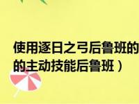 使用逐日之弓后鲁班的扫射会提升射程吗（使用了逐日之弓的主动技能后鲁班）