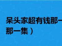 呆头家超有钱那一集是哪一集（呆头家超有钱那一集）