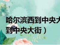 哈尔滨西到中央大街坐地铁几号线（哈尔滨西到中央大街）