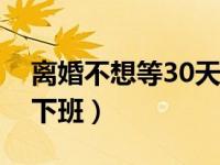 离婚不想等30天冷静期怎么办（民政局几点下班）