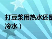 打豆浆用热水还是冷水打（打豆浆用热水还是冷水）