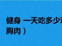 健身 一天吃多少鸡胸肉（健身一天吃多少g鸡胸肉）