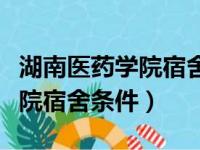 湖南医药学院宿舍新生怎么分寝（湖南医药学院宿舍条件）