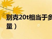 别克20t相当于多大排量（2 0t相当于多大排量）