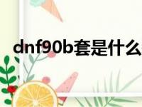 dnf90b套是什么装备（dnf90a套是什么）