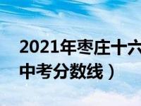 2021年枣庄十六中中考分数线（枣庄十六中中考分数线）