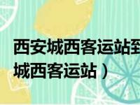 西安城西客运站到礼泉最晚的班车几点（西安城西客运站）