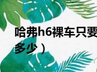 哈弗h6裸车只要6万多（哈弗h6裸车最低价多少）