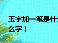 玉字加一笔是什么字15个（玉字加一笔是什么字）