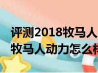 评测2018牧马人8AT变速箱好不好及2018款牧马人动力怎么样