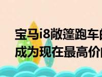 宝马i8敞篷跑车的起价为163,300美元 使其成为现在最高价的车型