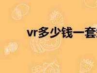 vr多少钱一套知乎（vr多少钱一套）