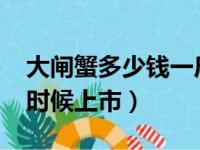 大闸蟹多少钱一斤市场价2023（大闸蟹什么时候上市）