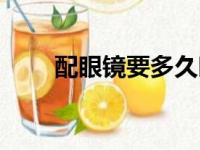 配眼镜要多久时间（配眼镜要多久）