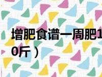 增肥食谱一周肥10斤女生（增肥食谱一周肥10斤）