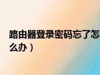 路由器登录密码忘了怎么办修改过（路由器登录密码忘了怎么办）