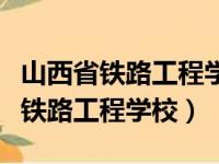 山西省铁路工程学校是中专还是大专（山西省铁路工程学校）