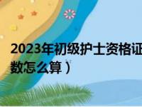 2023年初级护士资格证省级合格分数线多少（护士资格证分数怎么算）