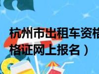 杭州市出租车资格证网上报名（杭州出租车资格证网上报名）