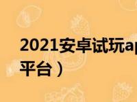 2021安卓试玩app赚钱平台（安卓app试玩平台）