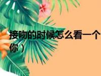 接吻的时候怎么看一个人喜不喜欢你（接吻时如何看出他爱你）