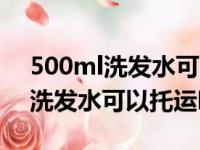 500ml洗发水可以托运吗国际航班（500ml洗发水可以托运吗）