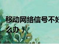 移动网络信号不好怎么改善（移动信号不好怎么办）