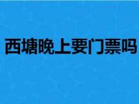 西塘晚上要门票吗（西塘古镇晚上要门票吗）