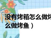 没有烤箱怎么做烤鱼好吃又简单（没有烤箱怎么做烤鱼）