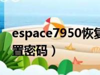 espace7950恢复出厂设置（e71恢复出厂设置密码）