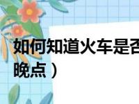 如何知道火车是否晚点了（如何知道火车是否晚点）