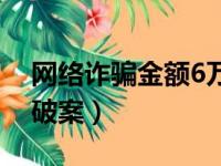 网络诈骗金额6万判多久（网络诈骗6万多久破案）