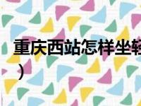 重庆西站怎样坐轻轨（重庆西站在哪里坐轻轨）