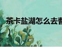 茶卡盐湖怎么去曹家堡机场（茶卡盐湖怎么去）